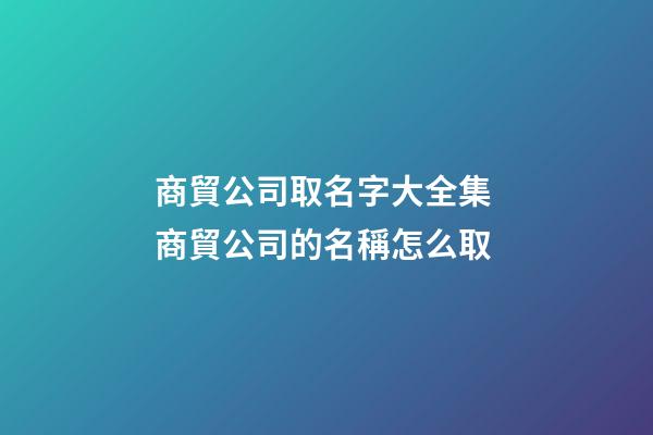 商貿公司取名字大全集 商貿公司的名稱怎么取